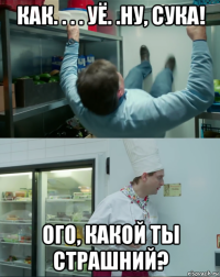 как. . . . уё. .ну, сука! ого, какой ты страшний?