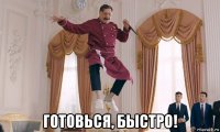  готовься, быстро!
