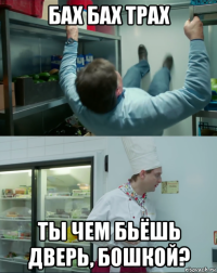 бах бах трах ты чем бьёшь дверь, бошкой?