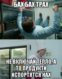 бах бах трах не включай тепло, а то продукти испортятся нах