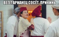 вегетарианец сосёт, прикинь 