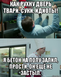 как рухну дверь твари, суки, идиоты! я бетон на полу залил, прости, он ещё не застыл.