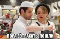  пора её трахать, пошли