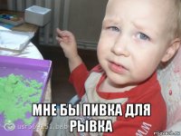  мне бы пивка для рывка