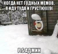 когда нет годных мемов, я иду туда и грустю(((9( p.s админ