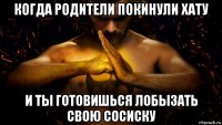 когда родители покинули хату и ты готовишься лобызать свою сосиску