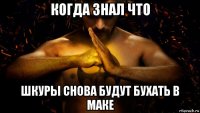 когда знал что шкуры снова будут бухать в маке