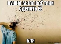 нужно было всё таки сделать её бля