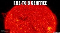 где-то в сенглее 