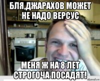 бля,джарахов может не надо версус меня ж на 8 лет строгоча посадят!