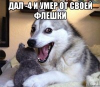 дал -4 и умер от своей флешки 