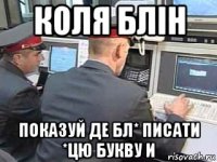 коля блін показуй де бл* писати *цю букву и