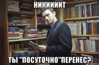 никиииит ты "посуточно"перенес?