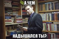 а чем надышался ты?