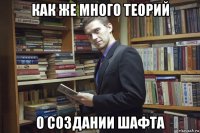 как же много теорий о создании шафта