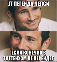 jt легенда челси если конечно в тоттенхэм не перейдет