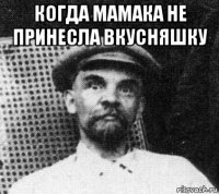 когда мамака не принесла вкусняшку 