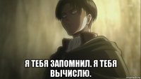  я тебя запомнил. я тебя вычислю.