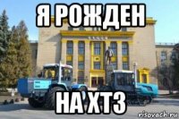 я рожден на хтз
