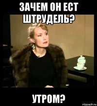 зачем он ест штрудель? утром?