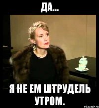 да... я не ем штрудель утром.