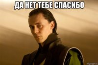 да нет тебе спасибо 