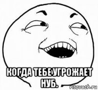  когда тебе угрожает нуб.