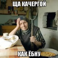 ща качергой как ёбну