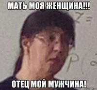 мать моя женщина!!! отец мой мужчина!