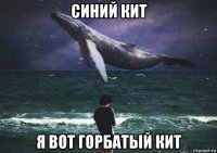 синий кит я вот горбатый кит