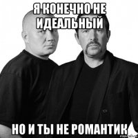 я конечно не идеальный но и ты не романтик