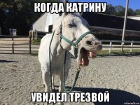 когда катрину увидел трезвой