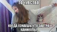 то чувство когда узнаешь что завтра каникулы