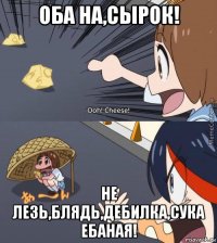 оба на,сырок! не лезь,блядь,дебилка,сука ебаная!