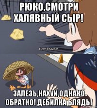 рюко,смотри халявный сыр! залезь,нахуй,однако обратно! дебилка блядь!