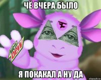 чё вчера было я покакал а ну да