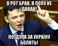в рот брав, в попу не давав! но, дупа за україну болить!