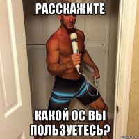 расскажите какой ос вы пользуетесь?