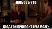 любовь это когда он приносит тебе мозги