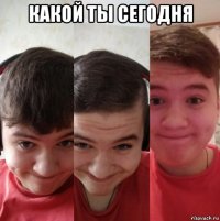 какой ты сегодня 