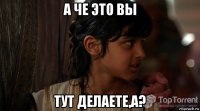 а че это вы тут делаете,а?