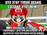 кто этот тупой дебил, создал этот мем!? не любишь my little pony говоришь?...зря, зря..аж больно, зря, я вытрю из тебя порошок когда найду!