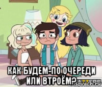 как будем-по очереди или втроём?