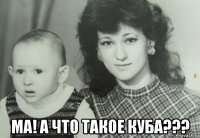  ма! а что такое куба???