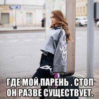  где мой парень . стоп он разве существует.