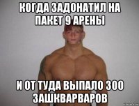 когда задонатил на пакет 9 арены и от туда выпало 300 зашкварваров