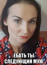  ебать ты следующий муж