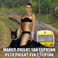 майкл любит чай горячий кузя любит хуй стоячий