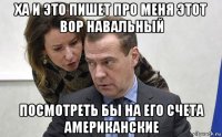 ха и это пишет про меня этот вор навальный посмотреть бы на его счета американские
