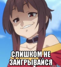  слишком не заигрывайся